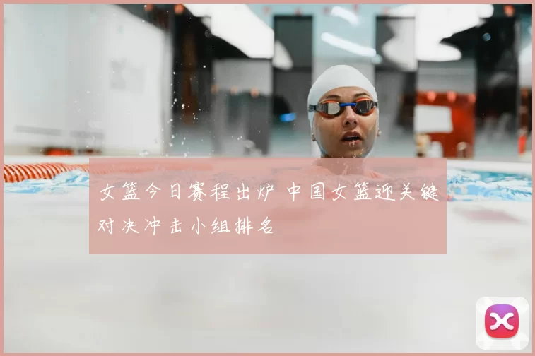 女篮今日赛程出炉 中国女篮迎关键对决冲击小组排名