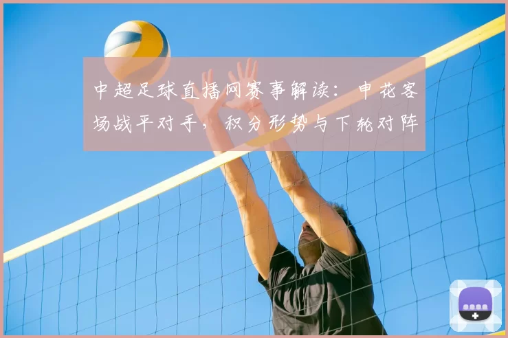 中超足球直播网赛事解读：申花客场战平对手，积分形势与下轮对阵影响
