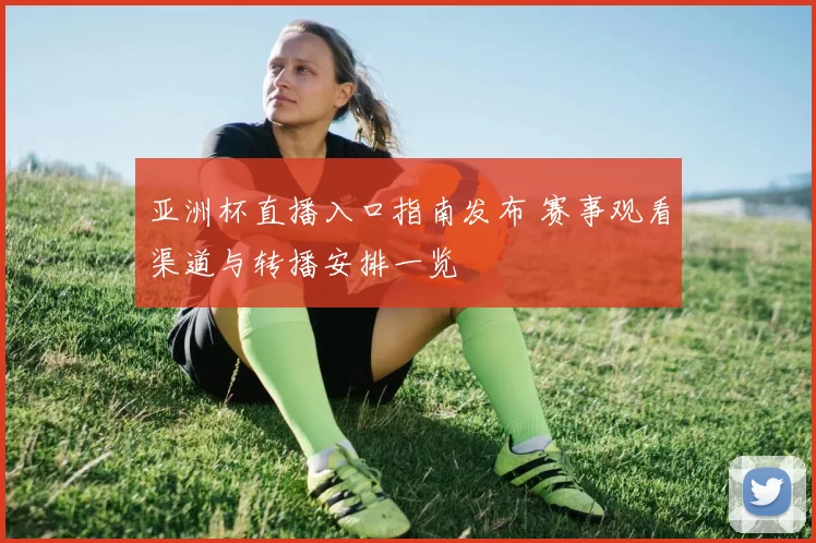 亚洲杯直播入口指南发布 赛事观看渠道与转播安排一览