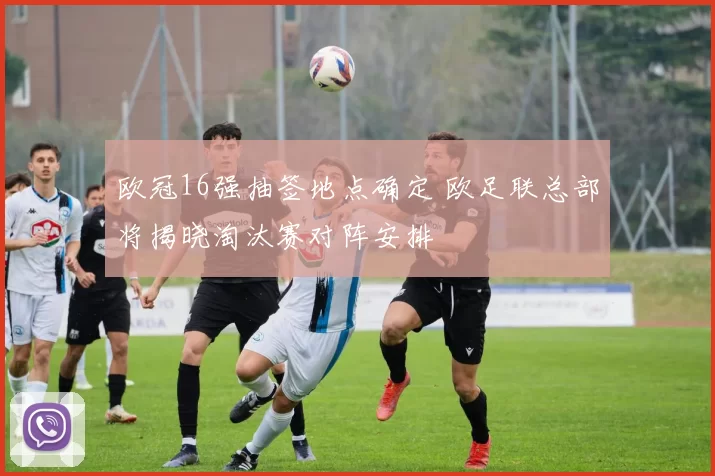 欧冠16强抽签地点确定 欧足联总部将揭晓淘汰赛对阵安排