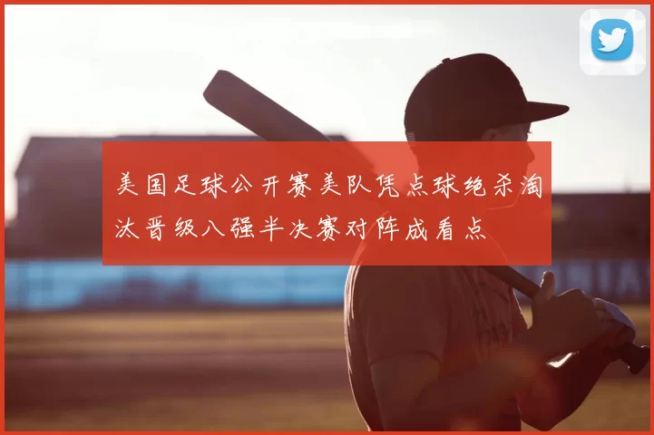 美国足球公开赛美队凭点球绝杀淘汰晋级八强半决赛对阵成看点