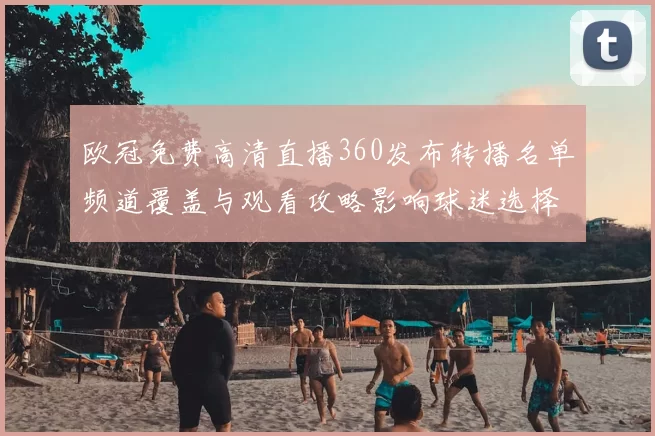 欧冠免费高清直播360发布转播名单频道覆盖与观看攻略影响球迷选择