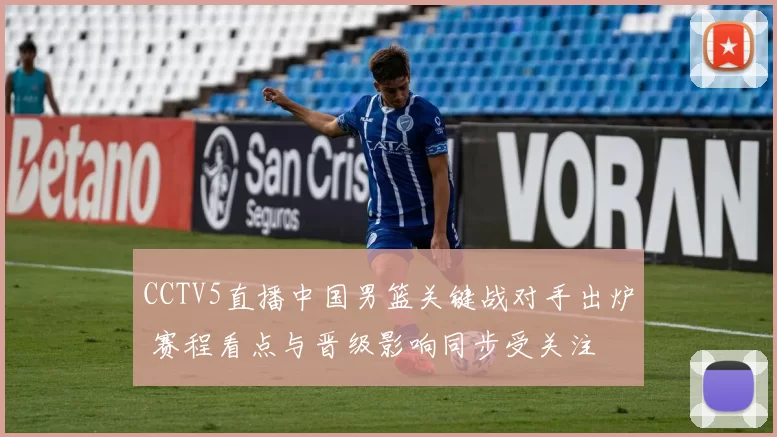 CCTV5直播中国男篮关键战对手出炉 赛程看点与晋级影响同步受关注