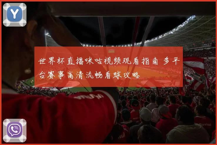 世界杯直播咪咕视频观看指南 多平台赛事高清流畅看球攻略
