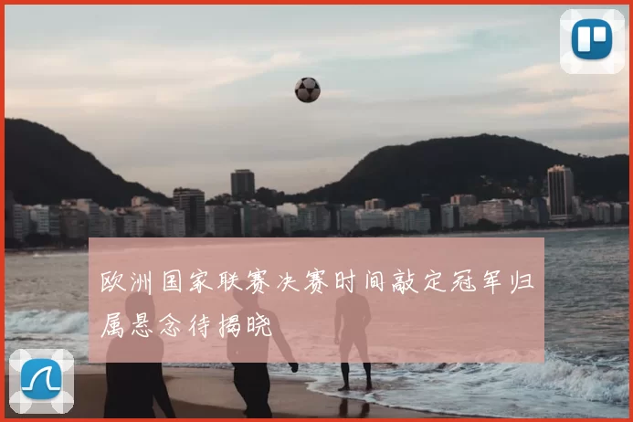 欧洲国家联赛决赛时间敲定冠军归属悬念待揭晓