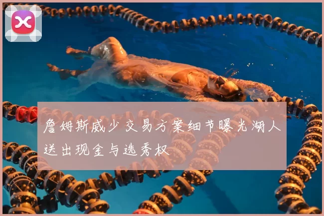 詹姆斯威少交易方案细节曝光湖人送出现金与选秀权