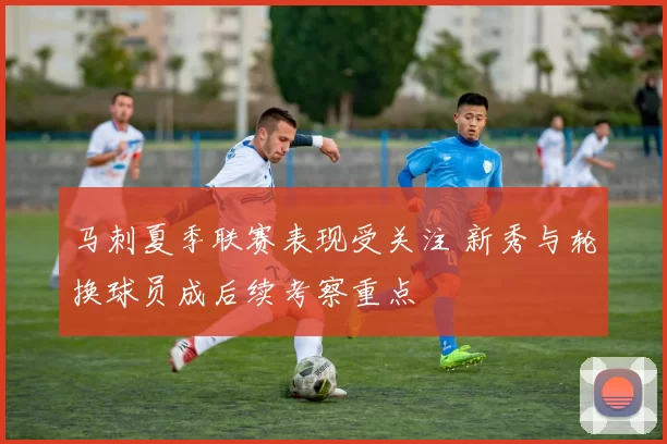 马刺夏季联赛表现受关注 新秀与轮换球员成后续考察重点