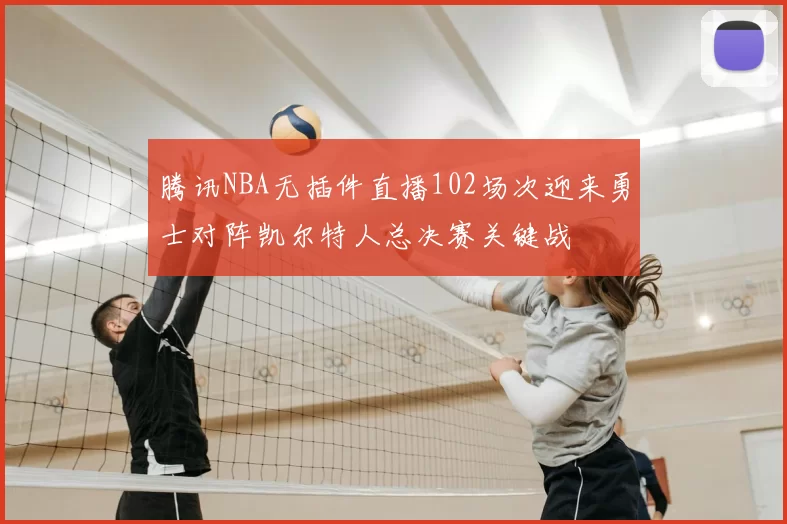 腾讯NBA无插件直播102场次迎来勇士对阵凯尔特人总决赛关键战