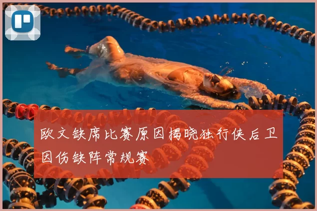 欧文缺席比赛原因揭晓独行侠后卫因伤缺阵常规赛