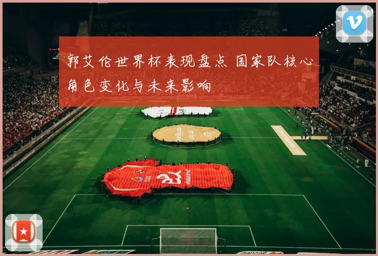郭艾伦世界杯表现盘点 国家队核心角色变化与未来影响