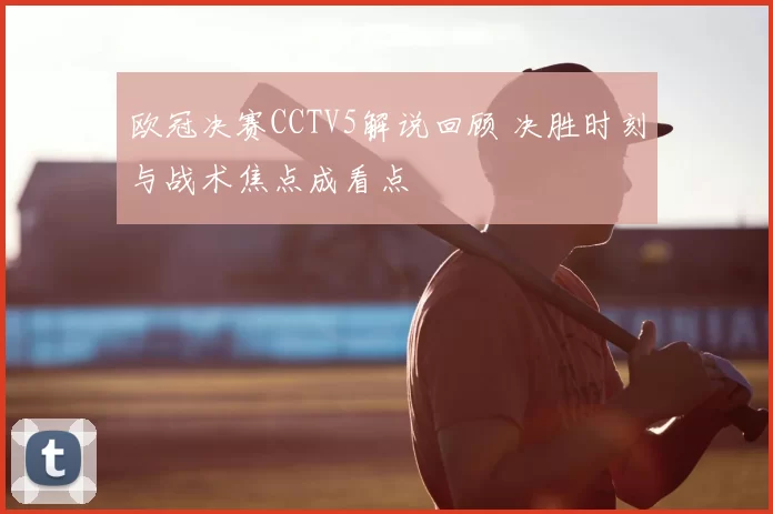 欧冠决赛CCTV5解说回顾 决胜时刻与战术焦点成看点