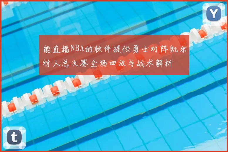 能直播NBA的软件提供勇士对阵凯尔特人总决赛全场回放与战术解析