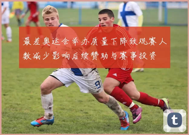 最差奥运会举办质量下降致观赛人数减少影响后续赞助与赛事投资