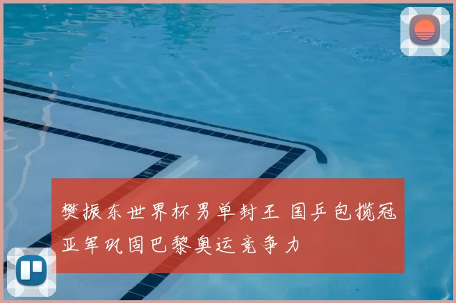 樊振东世界杯男单封王 国乒包揽冠亚军巩固巴黎奥运竞争力