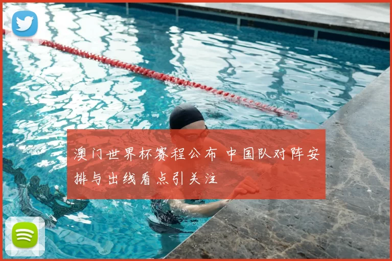 澳门世界杯赛程公布 中国队对阵安排与出线看点引关注